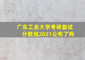 广东工业大学考研复试分数线2021公布了吗