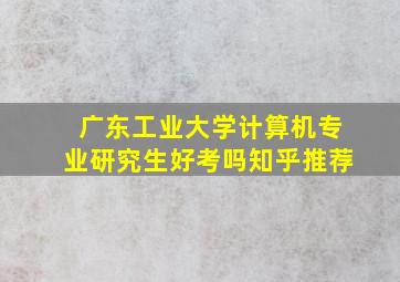 广东工业大学计算机专业研究生好考吗知乎推荐