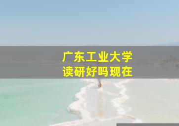 广东工业大学读研好吗现在