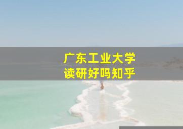 广东工业大学读研好吗知乎