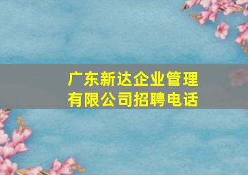 广东新达企业管理有限公司招聘电话