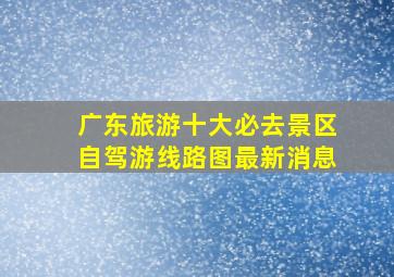 广东旅游十大必去景区自驾游线路图最新消息