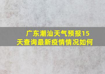 广东潮汕天气预报15天查询最新疫情情况如何