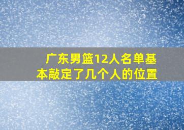 广东男篮12人名单基本敲定了几个人的位置