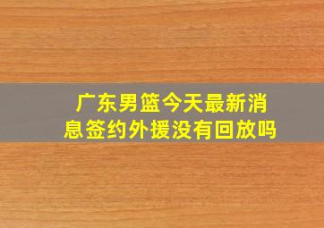 广东男篮今天最新消息签约外援没有回放吗