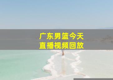 广东男篮今天直播视频回放