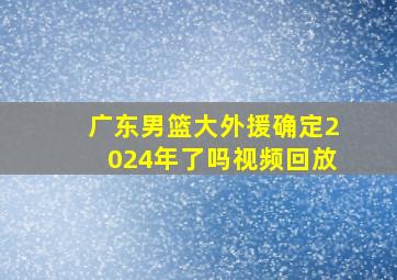 广东男篮大外援确定2024年了吗视频回放