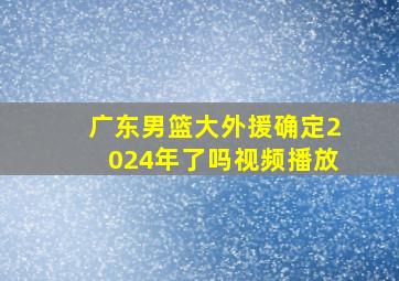 广东男篮大外援确定2024年了吗视频播放