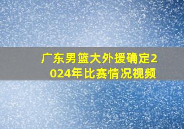 广东男篮大外援确定2024年比赛情况视频