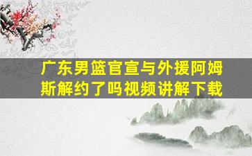 广东男篮官宣与外援阿姆斯解约了吗视频讲解下载