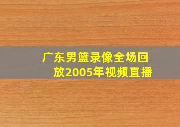 广东男篮录像全场回放2005年视频直播