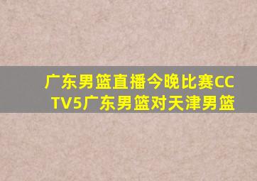 广东男篮直播今晚比赛CCTV5广东男篮对天津男篮