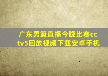 广东男篮直播今晚比赛cctv5回放视频下载安卓手机