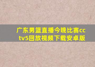 广东男篮直播今晚比赛cctv5回放视频下载安卓版