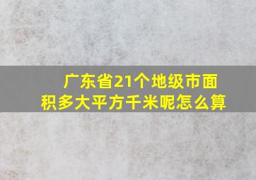 广东省21个地级市面积多大平方千米呢怎么算