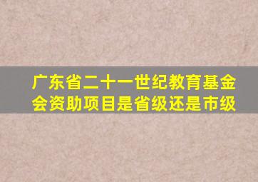 广东省二十一世纪教育基金会资助项目是省级还是市级