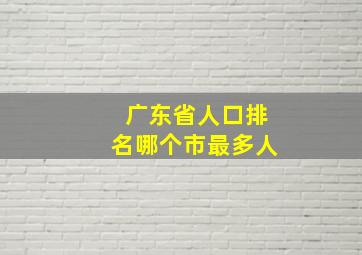 广东省人口排名哪个市最多人