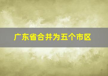 广东省合并为五个市区