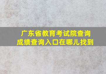 广东省教育考试院查询成绩查询入口在哪儿找到