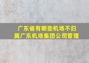 广东省有哪些机场不归属广东机场集团公司管理