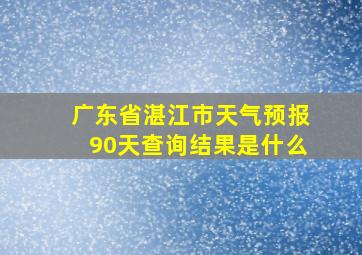 广东省湛江市天气预报90天查询结果是什么