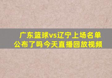 广东篮球vs辽宁上场名单公布了吗今天直播回放视频