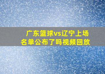 广东篮球vs辽宁上场名单公布了吗视频回放