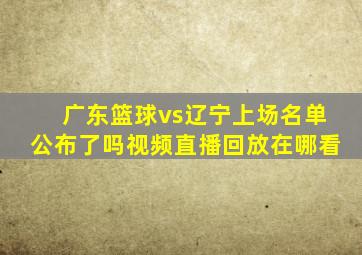 广东篮球vs辽宁上场名单公布了吗视频直播回放在哪看