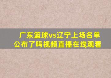 广东篮球vs辽宁上场名单公布了吗视频直播在线观看