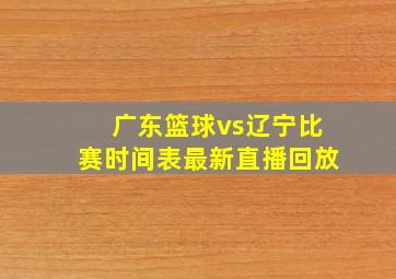 广东篮球vs辽宁比赛时间表最新直播回放