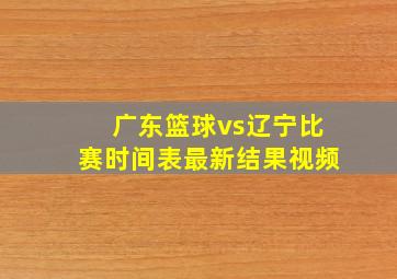 广东篮球vs辽宁比赛时间表最新结果视频