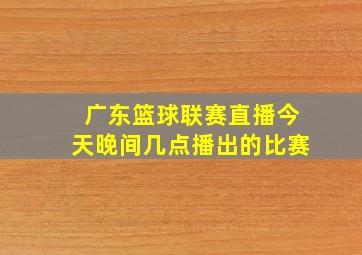 广东篮球联赛直播今天晚间几点播出的比赛