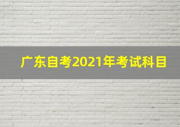 广东自考2021年考试科目