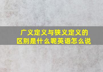 广义定义与狭义定义的区别是什么呢英语怎么说