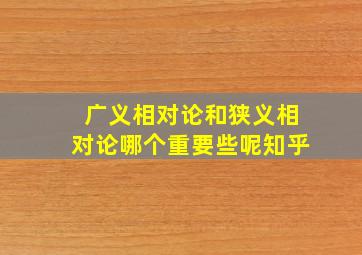 广义相对论和狭义相对论哪个重要些呢知乎