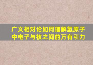 广义相对论如何理解氢原子中电子与核之间的万有引力