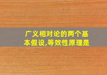 广义相对论的两个基本假设,等效性原理是