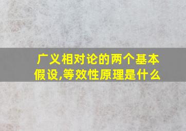 广义相对论的两个基本假设,等效性原理是什么