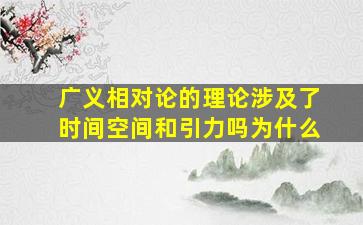 广义相对论的理论涉及了时间空间和引力吗为什么