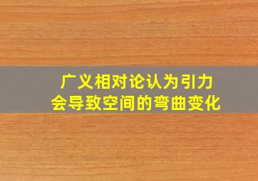 广义相对论认为引力会导致空间的弯曲变化