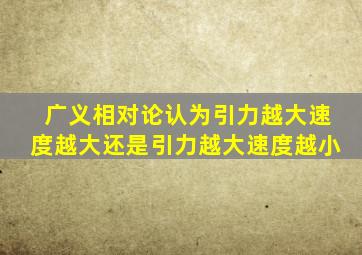 广义相对论认为引力越大速度越大还是引力越大速度越小