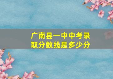 广南县一中中考录取分数线是多少分