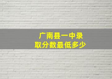 广南县一中录取分数最低多少