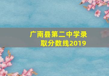 广南县第二中学录取分数线2019