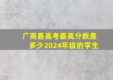 广南县高考最高分数是多少2024年级的学生