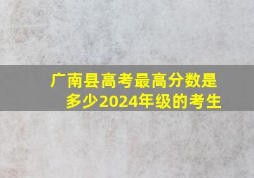 广南县高考最高分数是多少2024年级的考生