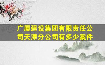 广厦建设集团有限责任公司天津分公司有多少案件