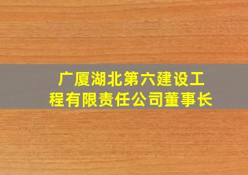 广厦湖北第六建设工程有限责任公司董事长