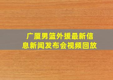 广厦男篮外援最新信息新闻发布会视频回放