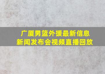 广厦男篮外援最新信息新闻发布会视频直播回放